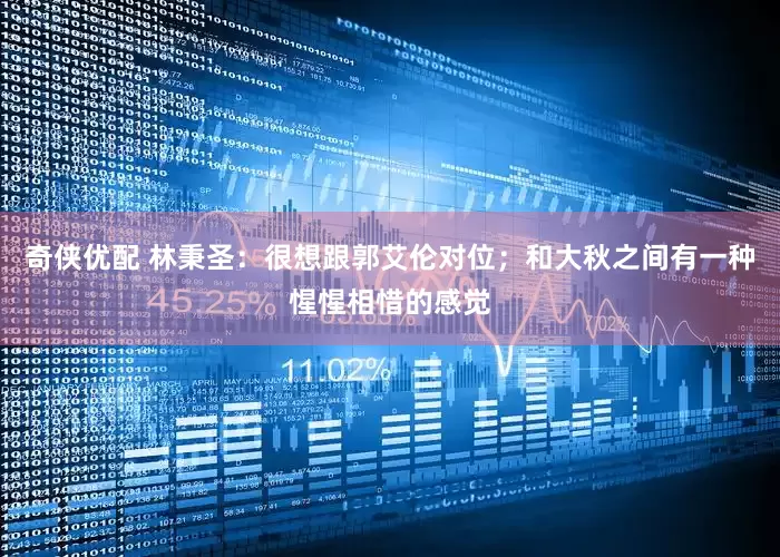 奇侠优配 林秉圣：很想跟郭艾伦对位；和大秋之间有一种惺惺相惜的感觉