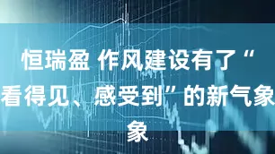 恒瑞盈 作风建设有了“看得见、感受到”的新气象