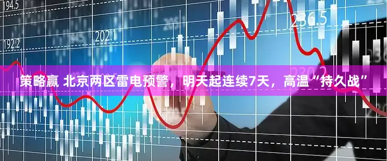 策略赢 北京两区雷电预警，明天起连续7天，高温“持久战”