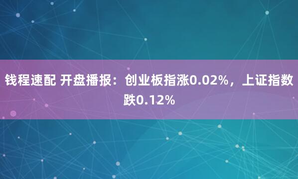 钱程速配 开盘播报：创业板指涨0.02%，上证指数跌0.12%