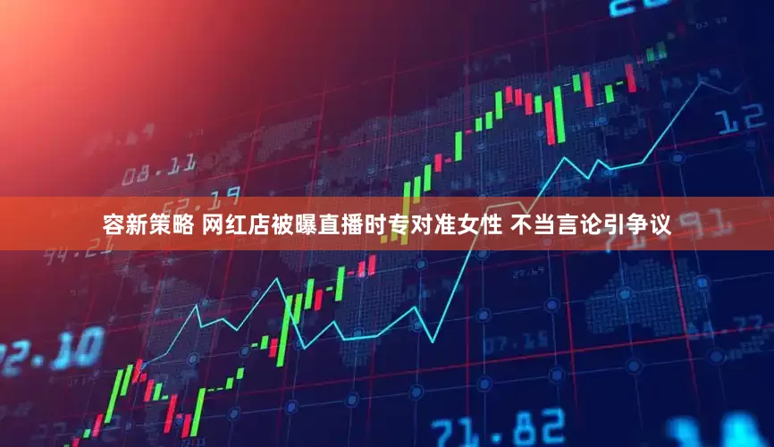 容新策略 网红店被曝直播时专对准女性 不当言论引争议