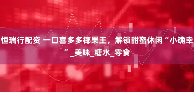 恒瑞行配资 一口喜多多椰果王，解锁甜蜜休闲“小确幸”_美味_糖水_零食