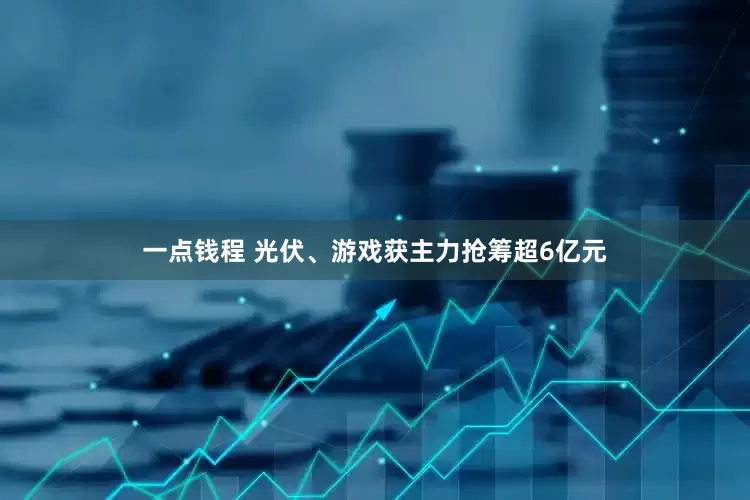 一点钱程 光伏、游戏获主力抢筹超6亿元