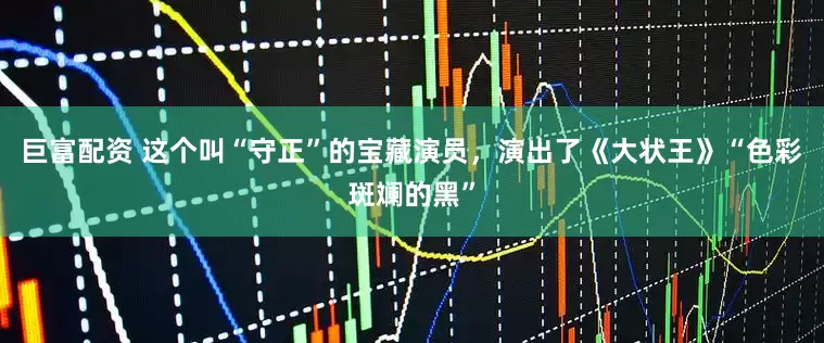 巨富配资 这个叫“守正”的宝藏演员，演出了《大状王》“色彩斑斓的黑”