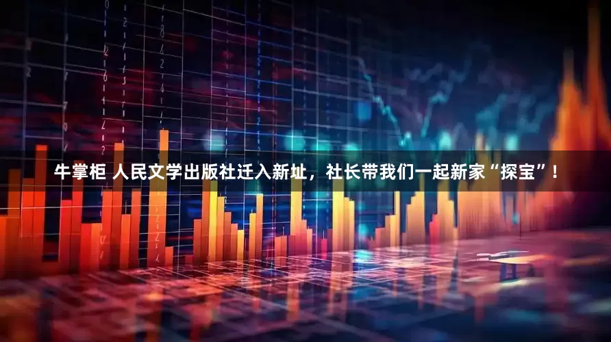 牛掌柜 人民文学出版社迁入新址，社长带我们一起新家“探宝”！