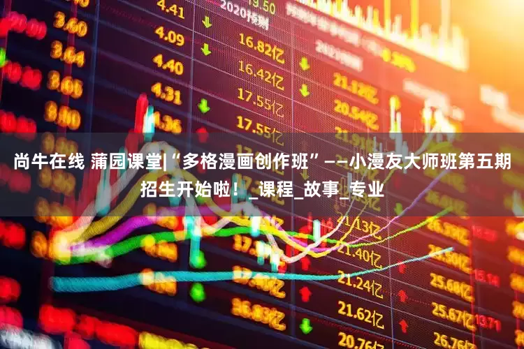 尚牛在线 蒲园课堂|“多格漫画创作班”——小漫友大师班第五期招生开始啦！_课程_故事_专业