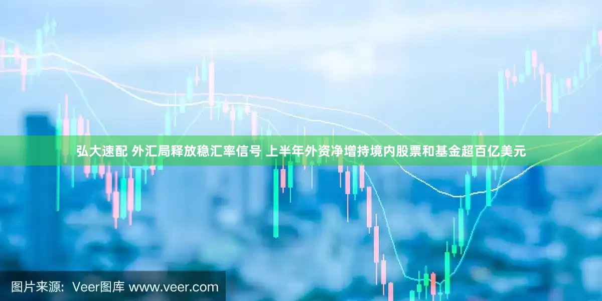 弘大速配 外汇局释放稳汇率信号 上半年外资净增持境内股票和基金超百亿美元