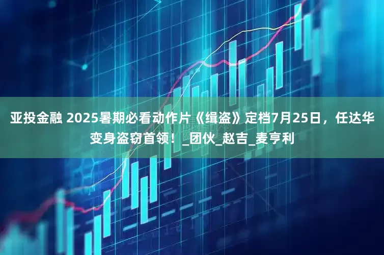 亚投金融 2025暑期必看动作片《缉盗》定档7月25日，任达华变身盗窃首领！_团伙_赵吉_麦亨利