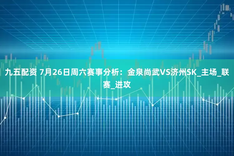 九五配资 7月26日周六赛事分析：金泉尚武VS济州SK_主场_联赛_进攻