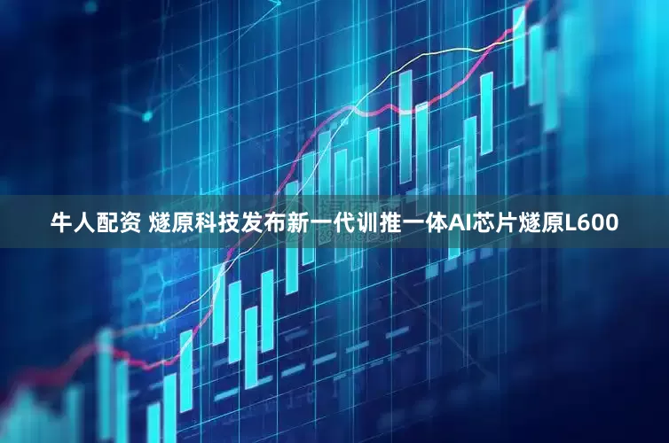 牛人配资 燧原科技发布新一代训推一体AI芯片燧原L600