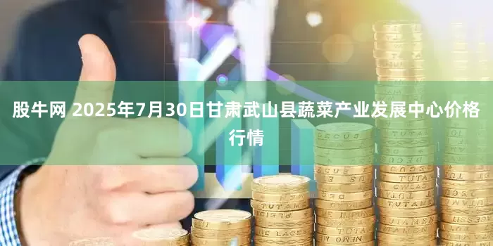 股牛网 2025年7月30日甘肃武山县蔬菜产业发展中心价格行情