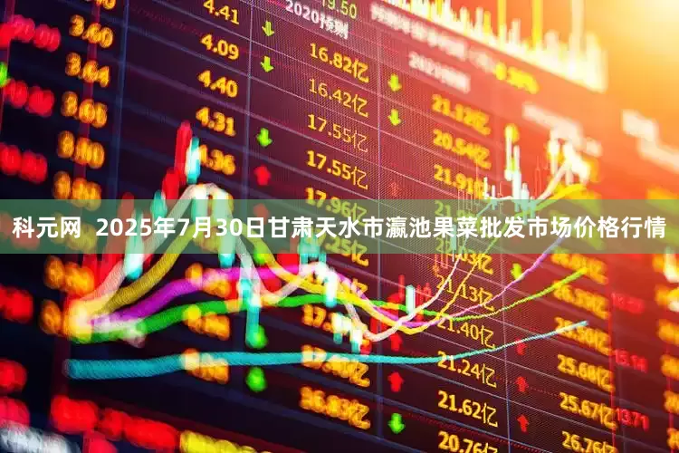 科元网  2025年7月30日甘肃天水市瀛池果菜批发市场价格行情