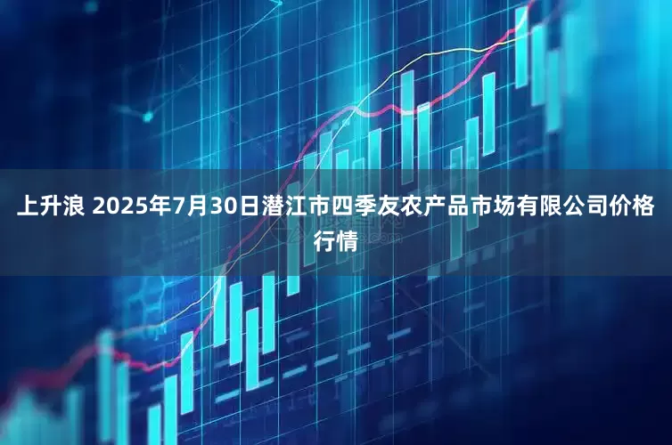 上升浪 2025年7月30日潜江市四季友农产品市场有限公司价格行情