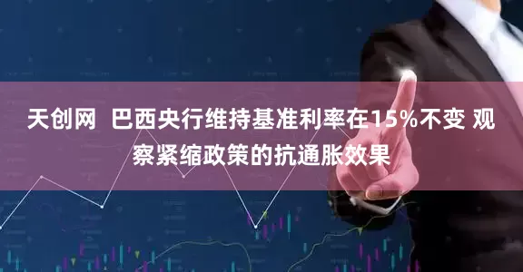 天创网  巴西央行维持基准利率在15%不变 观察紧缩政策的抗通胀效果