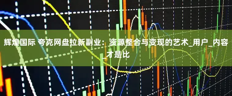 辉煌国际 夸克网盘拉新副业：资源整合与变现的艺术_用户_内容_才是比