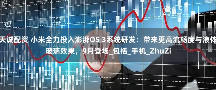天诚配资 小米全力投入澎湃OS 3系统研发：带来更高流畅度与液体玻璃效果，9月登场_包括_手机_ZhuZi