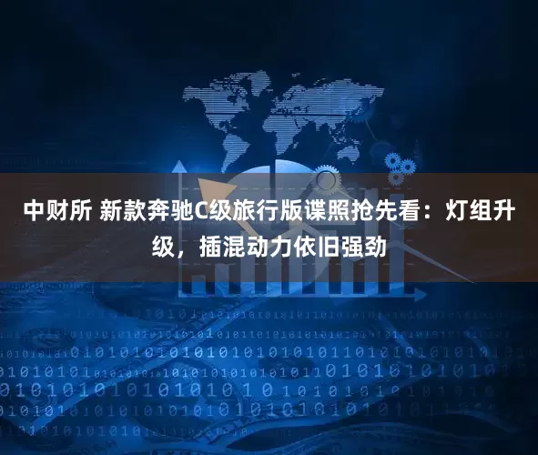 中财所 新款奔驰C级旅行版谍照抢先看：灯组升级，插混动力依旧强劲