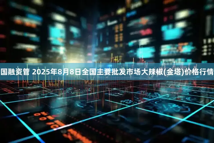 国融资管 2025年8月8日全国主要批发市场大辣椒(金塔)价格行情
