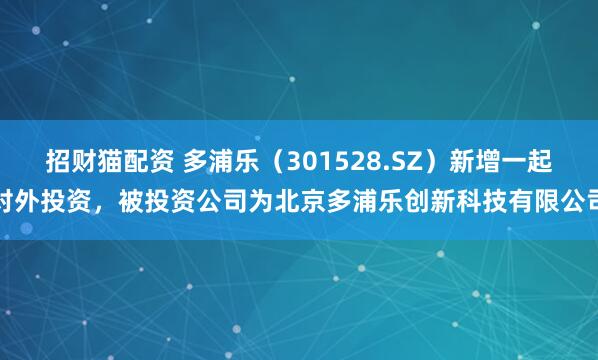 招财猫配资 多浦乐（301528.SZ）新增一起对外投资，被投资公司为北京多浦乐创新科技有限公司