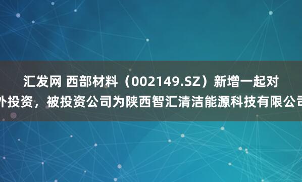 汇发网 西部材料（002149.SZ）新增一起对外投资，被投资公司为陕西智汇清洁能源科技有限公司