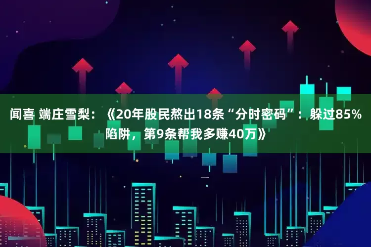 闻喜 端庄雪梨：《20年股民熬出18条“分时密码”：躲过85%陷阱，第9条帮我多赚40万》