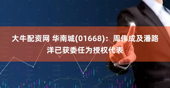 大牛配资网 华南城(01668)：周伟成及潘路洋已获委任为授权代表