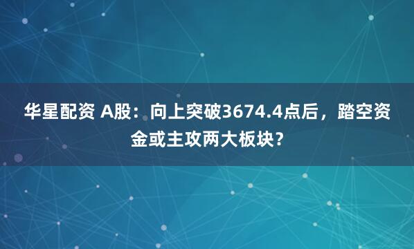 华星配资 A股：向上突破3674.4点后，踏空资金或主攻两大板块？