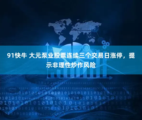91快牛 大元泵业股票连续三个交易日涨停，提示非理性炒作风险