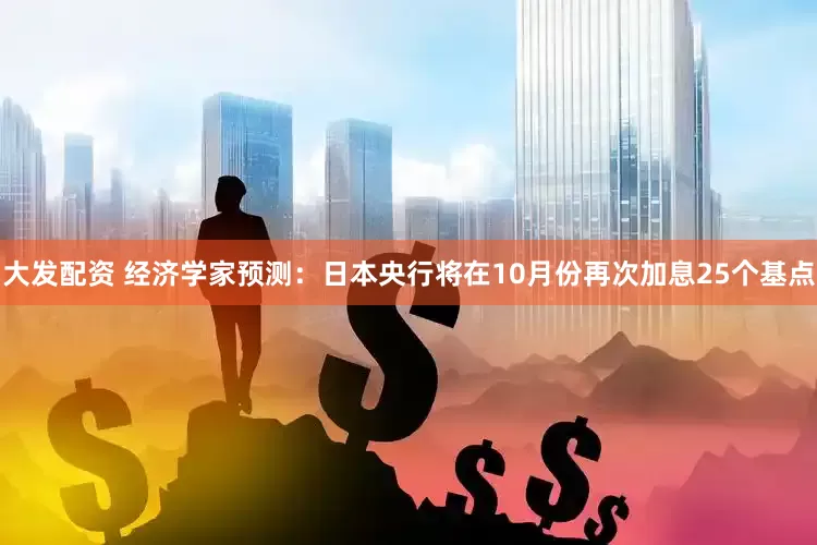 大发配资 经济学家预测：日本央行将在10月份再次加息25个基点