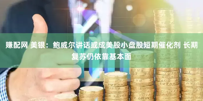 赚配网 美银：鲍威尔讲话或成美股小盘股短期催化剂 长期复苏仍依靠基本面
