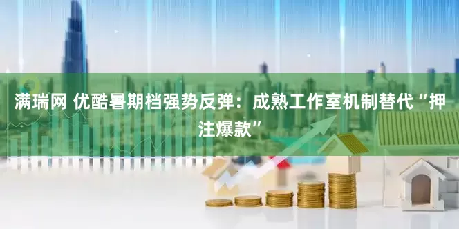 满瑞网 优酷暑期档强势反弹：成熟工作室机制替代“押注爆款”