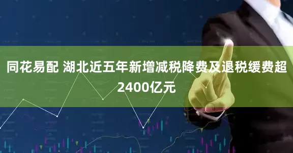 同花易配 湖北近五年新增减税降费及退税缓费超2400亿元