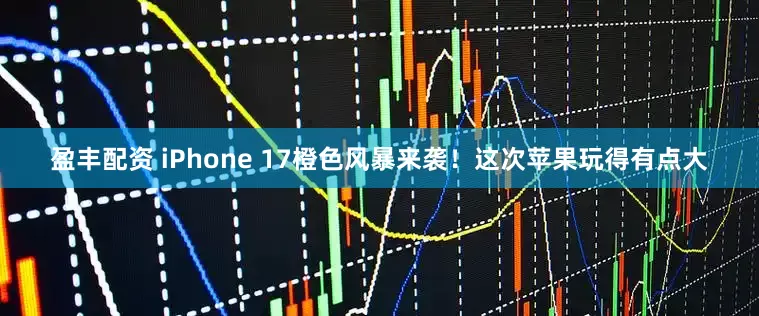 盈丰配资 iPhone 17橙色风暴来袭！这次苹果玩得有点大