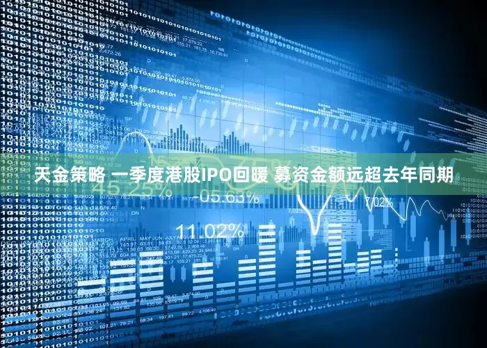 天金策略 一季度港股IPO回暖 募资金额远超去年同期