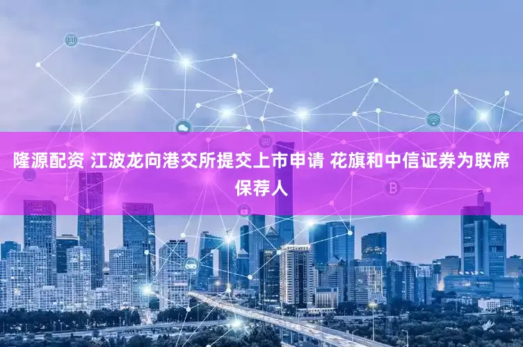隆源配资 江波龙向港交所提交上市申请 花旗和中信证券为联席保荐人