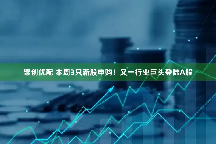 聚创优配 本周3只新股申购！又一行业巨头登陆A股