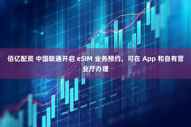 佰亿配资 中国联通开启 eSIM 业务预约，可在 App 和自有营业厅办理