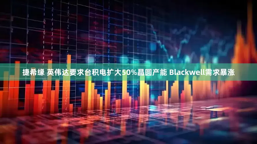 捷希缘 英伟达要求台积电扩大50%晶圆产能 Blackwell需求暴涨