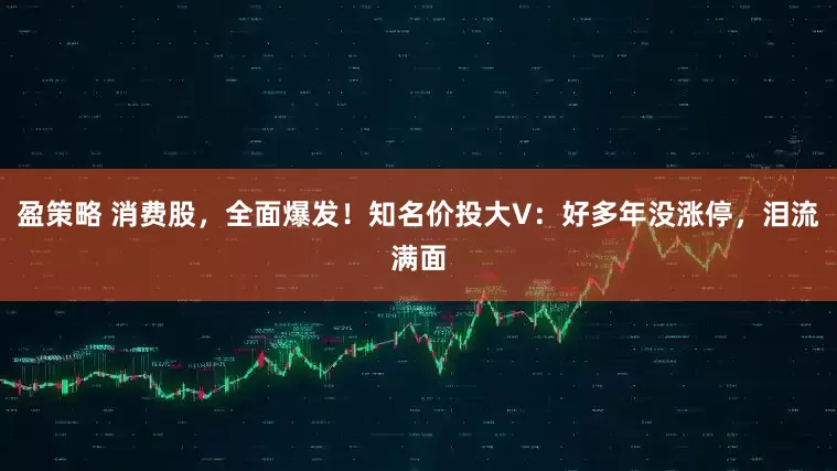 盈策略 消费股，全面爆发！知名价投大V：好多年没涨停，泪流满面