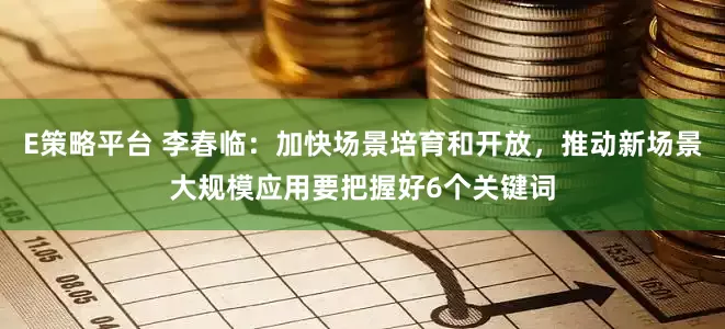 E策略平台 李春临：加快场景培育和开放，推动新场景大规模应用要把握好6个关键词