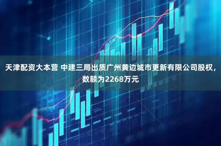 天津配资大本营 中建三局出质广州黄边城市更新有限公司股权，数额为2268万元