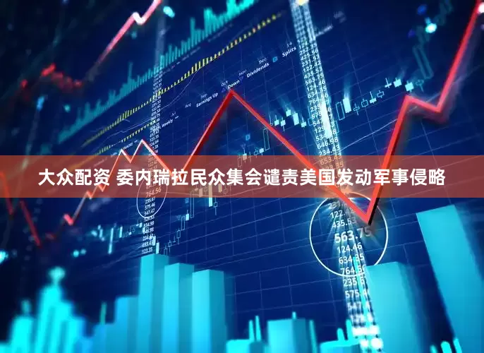 大众配资 委内瑞拉民众集会谴责美国发动军事侵略