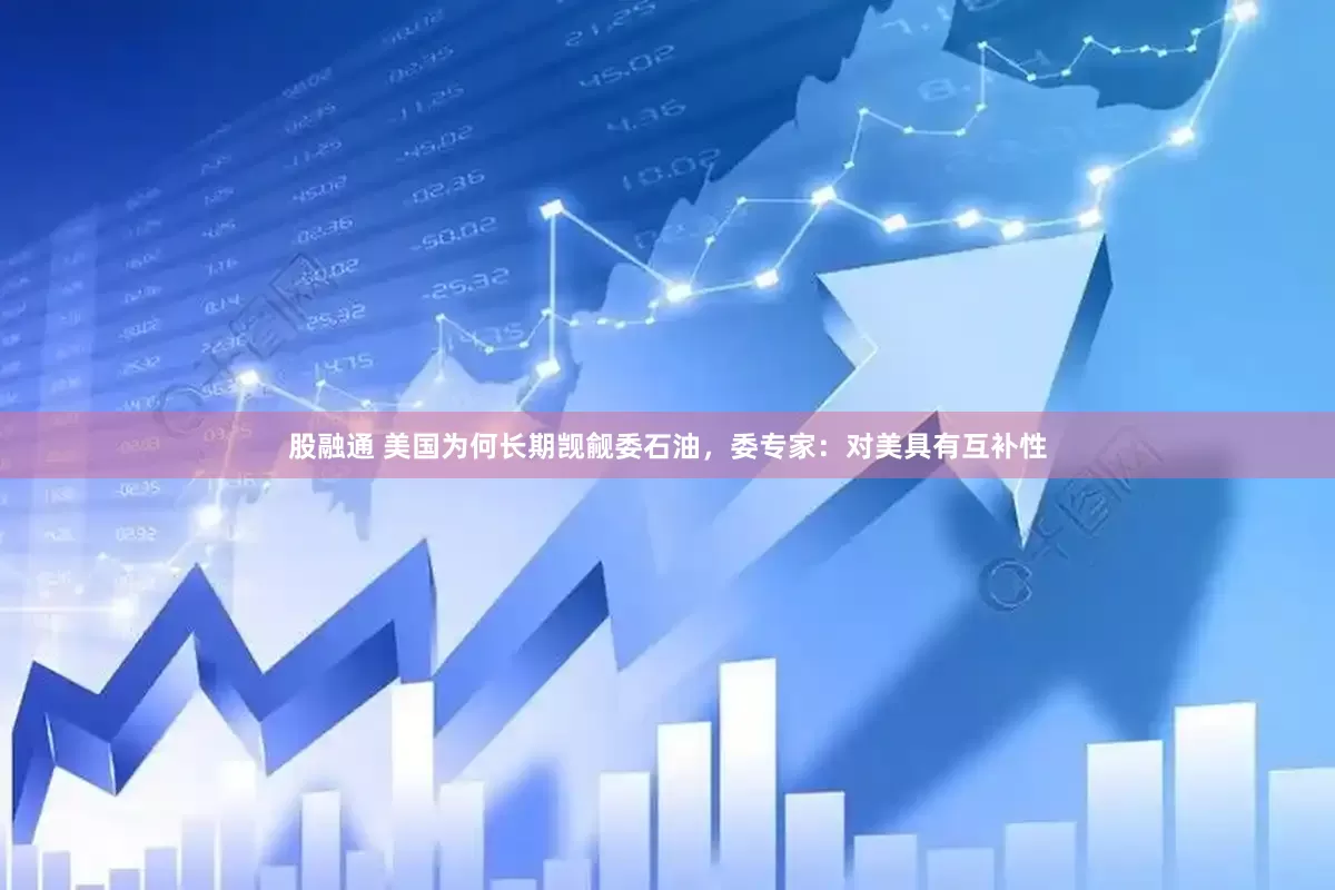 股融通 美国为何长期觊觎委石油，委专家：对美具有互补性