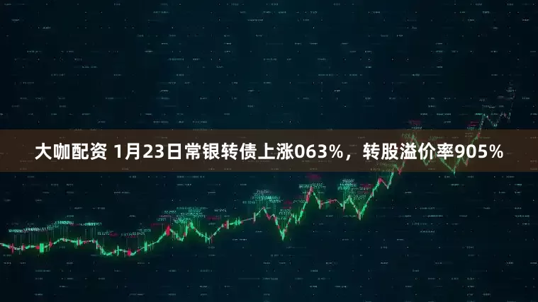 大咖配资 1月23日常银转债上涨063%，转股溢价率905%