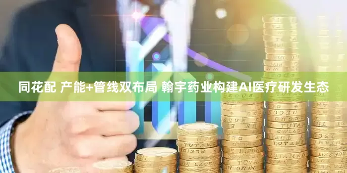 同花配 产能+管线双布局 翰宇药业构建AI医疗研发生态