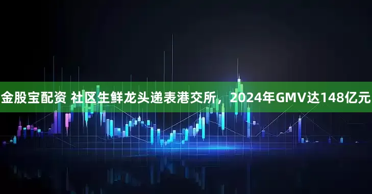 金股宝配资 社区生鲜龙头递表港交所，2024年GMV达148亿元