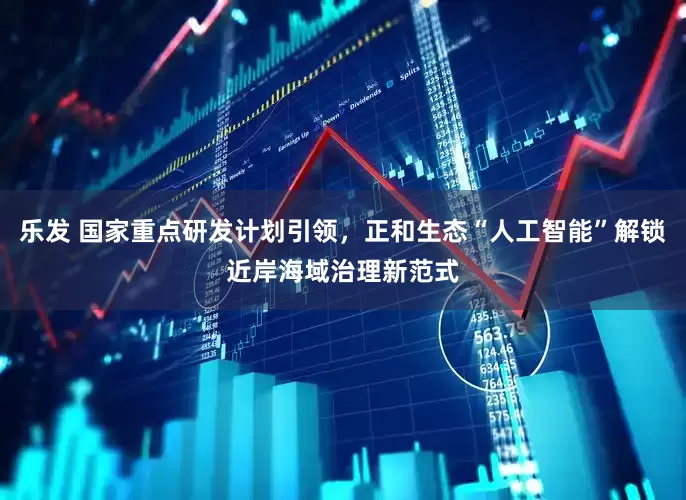 乐发 国家重点研发计划引领，正和生态“人工智能”解锁近岸海域治理新范式