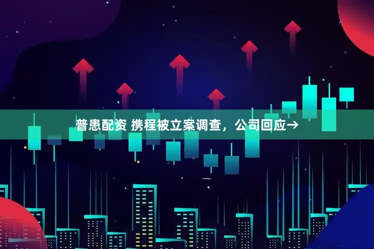 普患配资 携程被立案调查，公司回应→