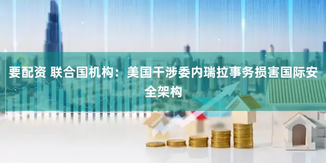 要配资 联合国机构：美国干涉委内瑞拉事务损害国际安全架构