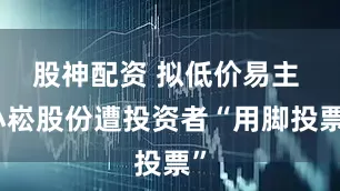 股神配资 拟低价易主 小崧股份遭投资者“用脚投票”